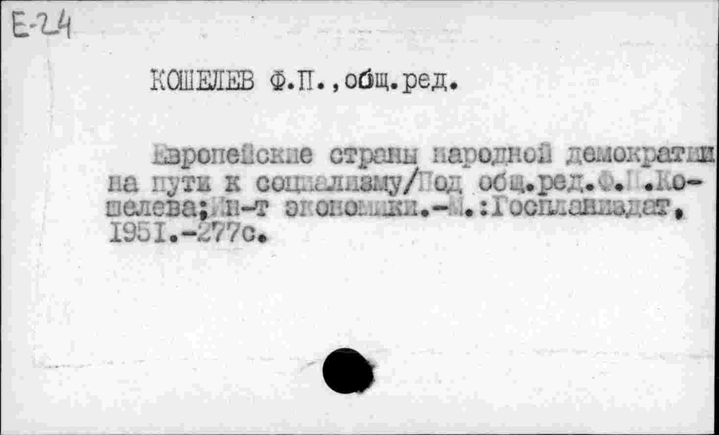 ﻿КОШЕЛЕВ Ф.ТТ. ,ойщ.ред.
Европейские страны народной демократии на пути к ооциаливну/! од обииред. • . о* □слова; н-т эт оеоеиюх.- .гГоспланиадаг, 1951.-^77с.